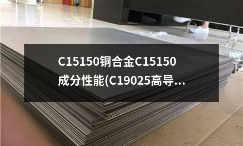 C15150銅合金C15150成分性能(C19025高導電電子銅合金)