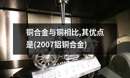 銅合金與銅相比,其優(yōu)點(diǎn)是(2007鋁銅合金)