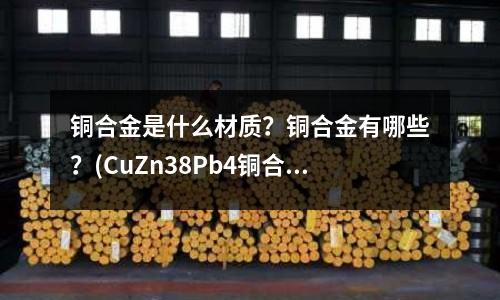 銅合金是什么材質？銅合金有哪些？(CuZn38Pb4銅合金線管板棒帶排)