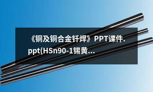 《銅及銅合金釬焊》PPT課件.ppt(HSn90-1錫黃銅｜耐蝕耐磨銅合金)