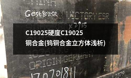 C19025硬度C19025銅合金(鎢銅合金立方體淺析)