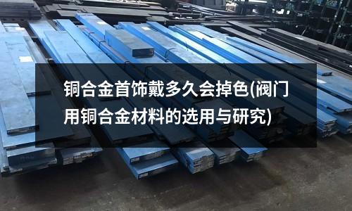 銅合金首飾戴多久會(huì)掉色(閥門用銅合金材料的選用與研究)