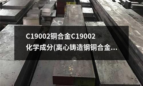 C19002銅合金C19002化學(xué)成分(離心鑄造鋼銅合金管的優(yōu)點(diǎn)和應(yīng)用)