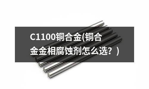 C1100銅合金(銅合金金相腐蝕劑怎么選?)