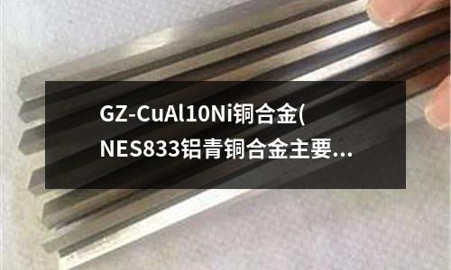 GZ-CuAl10Ni銅合金(NES833鋁青銅合金主要用于船舶)
