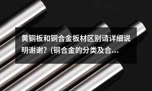 黃銅板和銅合金板材區(qū)別請?jiān)敿?xì)說明謝謝？(銅合金的分類及合金元素的作用)