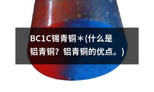 BC1C錫青銅＊(什么是鋁青銅？鋁青銅的優點。)