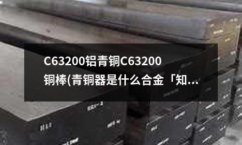 C63200鋁青銅C63200銅棒(青銅器是什么合金「知識普及」)