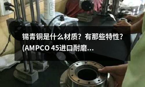 錫青銅是什么材質？有那些特性？(AMPCO 45進口耐磨鎳鋁青銅)