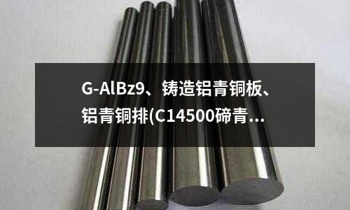 G-AlBz9、鑄造鋁青銅板、鋁青銅排(C14500碲青銅生產工藝性能)