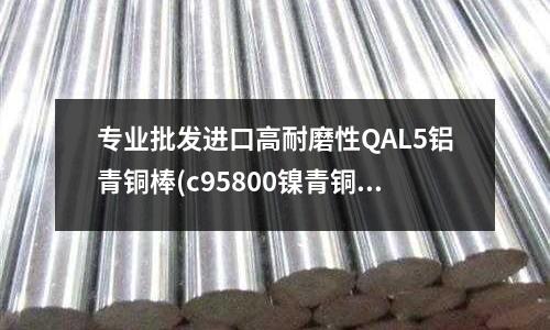 專業(yè)批發(fā)進(jìn)口高耐磨性QAL5鋁青銅棒(c95800鎳青銅)