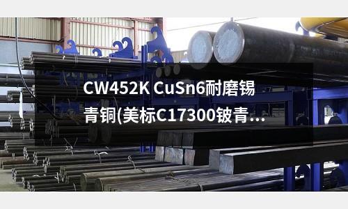 CW452K CuSn6耐磨錫青銅(美標C17300鈹青銅性能)