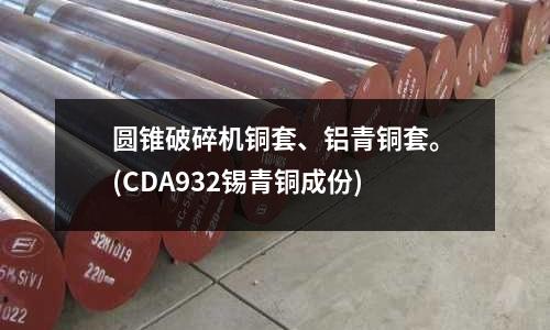 圓錐破碎機銅套、鋁青銅套。(CDA932錫青銅成份)