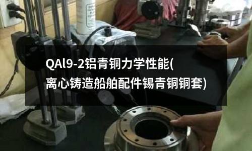 QAl9-2鋁青銅力學(xué)性能(離心鑄造船舶配件錫青銅銅套)