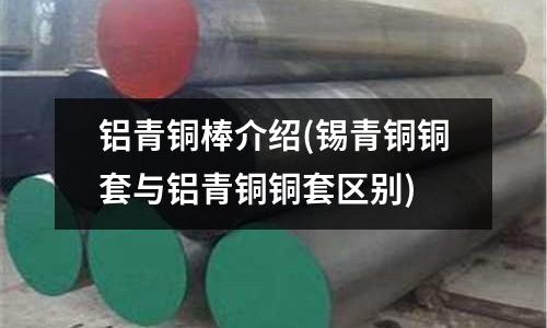 鋁青銅棒介紹(錫青銅銅套與鋁青銅銅套區別)