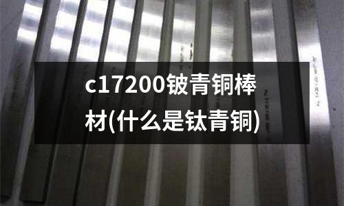 c17200鈹青銅棒材(什么是鈦青銅)