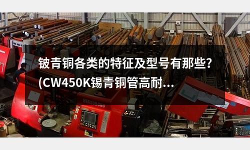 鈹青銅各類的特征及型號有那些？(CW450K錫青銅管高耐磨)