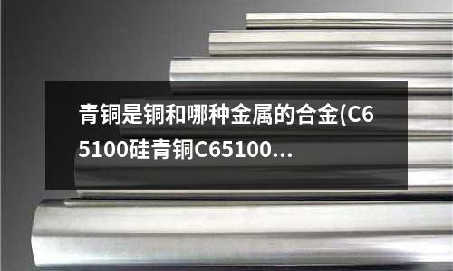 青銅是銅和哪種金屬的合金(C65100硅青銅C65100銅帶)