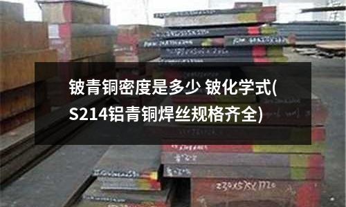 鈹青銅密度是多少 鈹化學式(S214鋁青銅焊絲規格齊全)