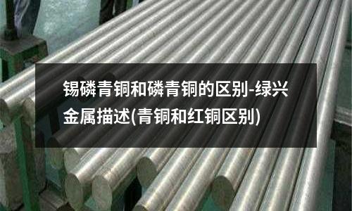 錫磷青銅和磷青銅的區別-綠興金屬描述(青銅和紅銅區別)