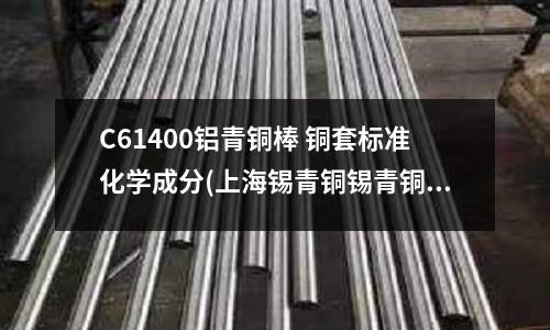 C61400鋁青銅棒 銅套標準化學成分(上海錫青銅錫青銅棒)