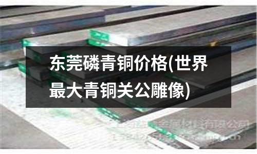 東莞磷青銅價格(世界最大青銅關(guān)公雕像)