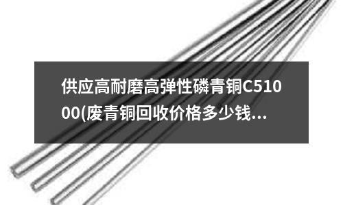 供應高耐磨高彈性磷青銅C51000(廢青銅回收價格多少錢_銅價格多少錢一斤)