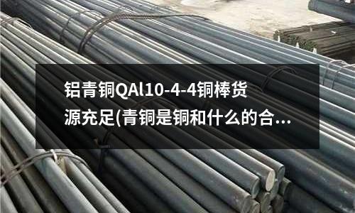 鋁青銅QAl10-4-4銅棒貨源充足(青銅是銅和什么的合金)