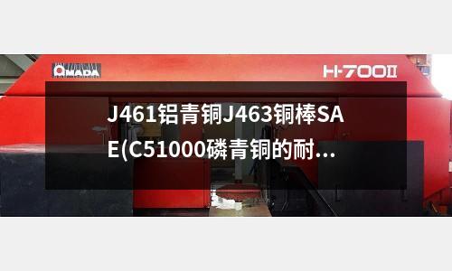 J461鋁青銅J463銅棒SAE(C51000磷青銅的耐溫多少度)