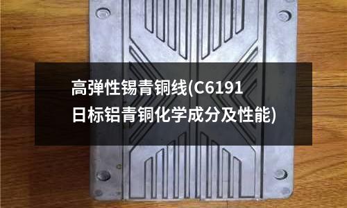 高彈性錫青銅線(C6191日標(biāo)鋁青銅化學(xué)成分及性能)