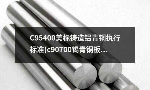 C95400美標(biāo)鑄造鋁青銅執(zhí)行標(biāo)準(zhǔn)(c90700錫青銅板)