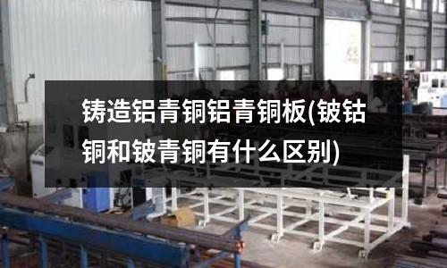 鑄造鋁青銅鋁青銅板(鈹鈷銅和鈹青銅有什么區別)