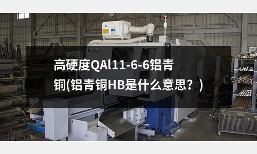 高硬度QAl11-6-6鋁青銅(鋁青銅HB是什么意思？)