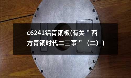 c6241鋁青銅板(有關＂西方青銅時代二三事＂（二）)