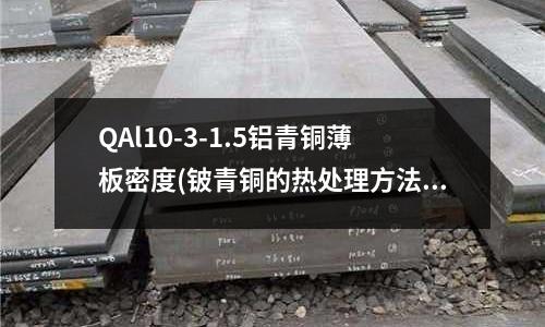 QAl10-3-1.5鋁青銅薄板密度(鈹青銅的熱處理方法)