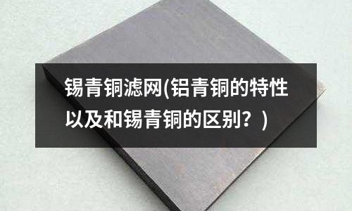 錫青銅濾網(wǎng)(鋁青銅的特性以及和錫青銅的區(qū)別？)