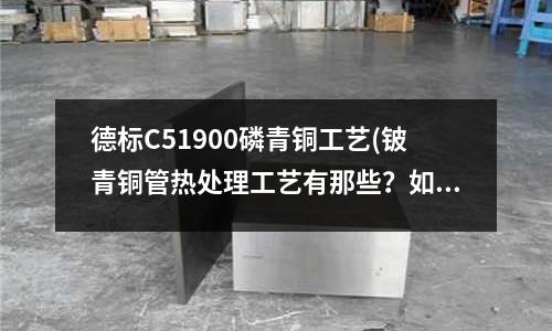 德標(biāo)C51900磷青銅工藝(鈹青銅管熱處理工藝有那些？如何進(jìn)行？)