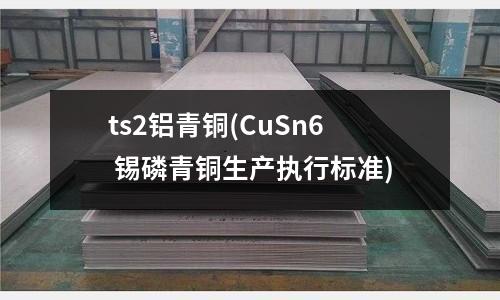 ts2鋁青銅(CuSn6 錫磷青銅生產(chǎn)執(zhí)行標(biāo)準(zhǔn))