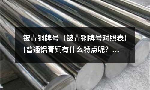 鈹青銅牌號（鈹青銅牌號對照表）(普通鋁青銅有什么特點呢？)