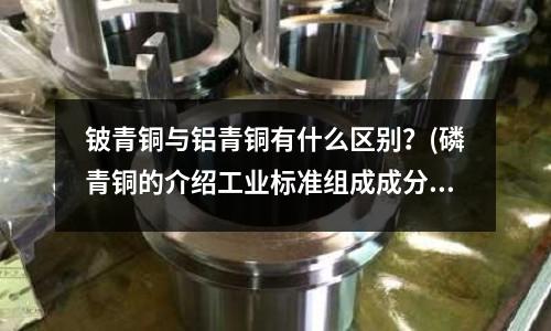 鈹青銅與鋁青銅有什么區別?(磷青銅的介紹工業標準組成成分性能與用途)