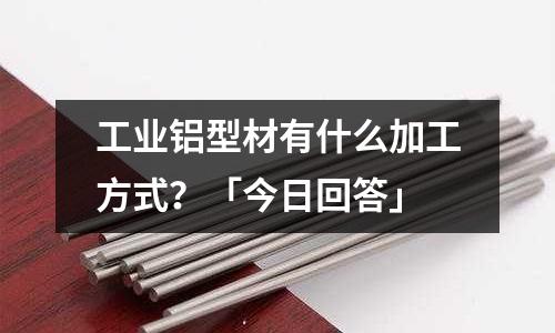 工業(yè)鋁型材有什么加工方式?「今日回答」