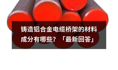 鑄造鋁合金電纜橋架的材料成分有哪些?「最新回答」