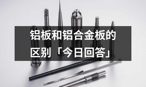 鋁板和鋁合金板的區(qū)別「今日回答」