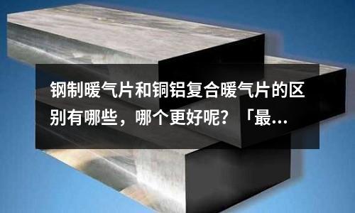 鋼制暖氣片和銅鋁復合暖氣片的區別有哪些，哪個更好呢？「最新回答」