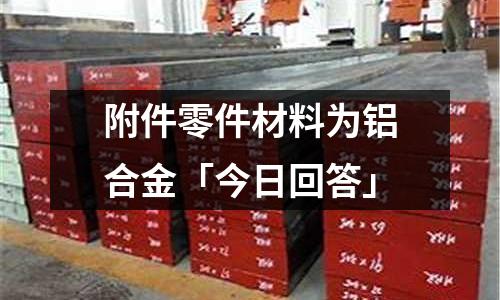 附件零件材料為鋁合金「今日回答」