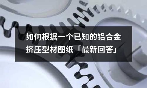 如何根據(jù)一個(gè)已知的鋁合金擠壓型材圖紙「最新回答」
