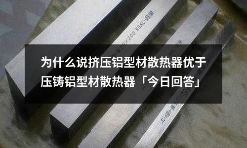 為什么說擠壓鋁型材散熱器優(yōu)于壓鑄鋁型材散熱器「今日回答」