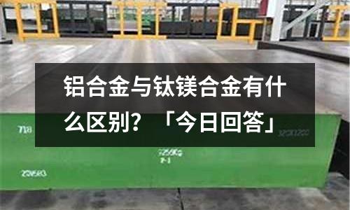 鋁合金與鈦鎂合金有什么區(qū)別？「今日回答」