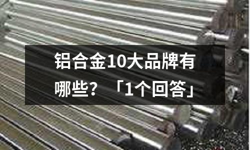 鋁合金10大品牌有哪些?「1個回答」