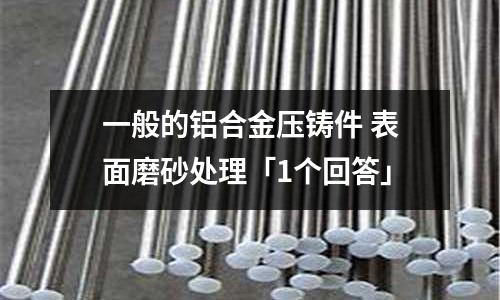一般的鋁合金壓鑄件 表面磨砂處理「1個回答」